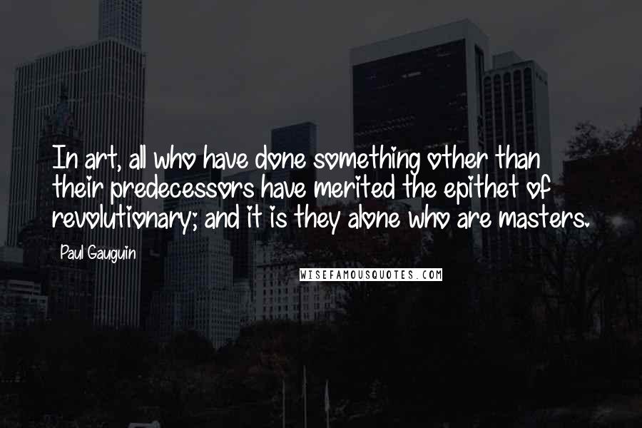Paul Gauguin Quotes: In art, all who have done something other than their predecessors have merited the epithet of revolutionary; and it is they alone who are masters.