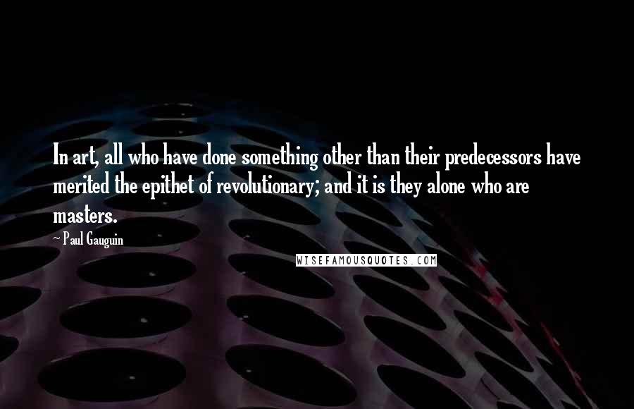 Paul Gauguin Quotes: In art, all who have done something other than their predecessors have merited the epithet of revolutionary; and it is they alone who are masters.