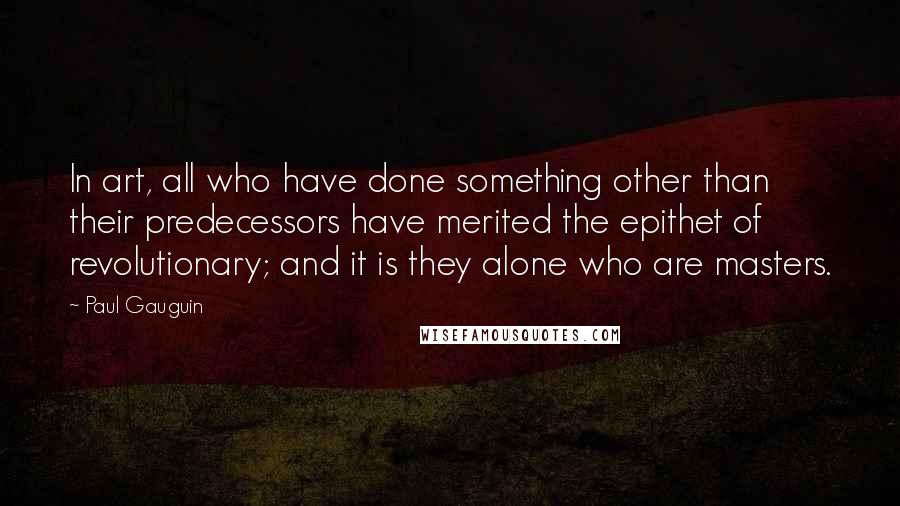 Paul Gauguin Quotes: In art, all who have done something other than their predecessors have merited the epithet of revolutionary; and it is they alone who are masters.