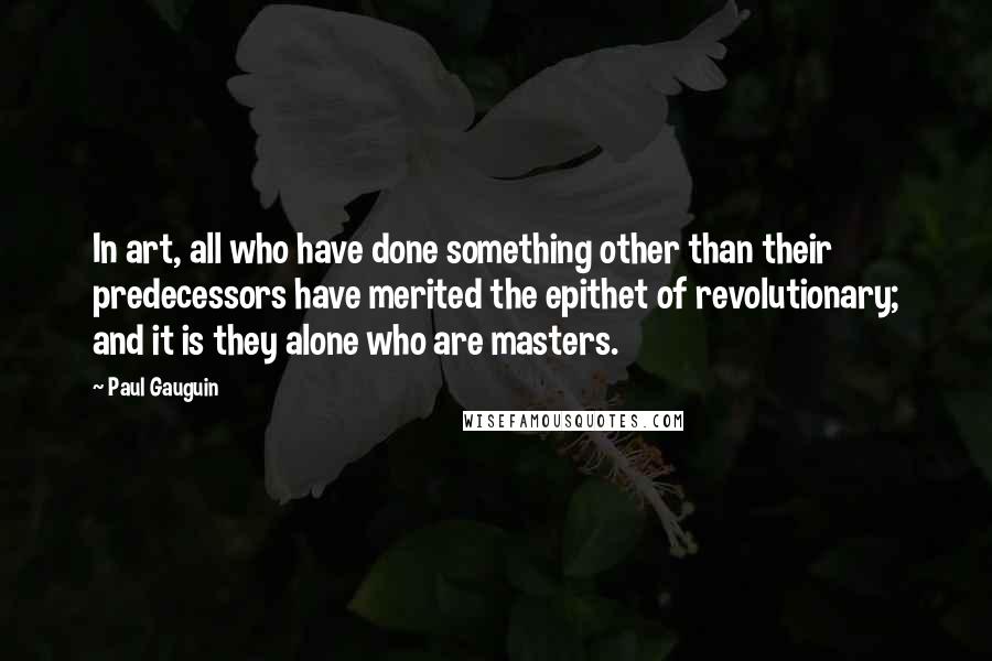 Paul Gauguin Quotes: In art, all who have done something other than their predecessors have merited the epithet of revolutionary; and it is they alone who are masters.