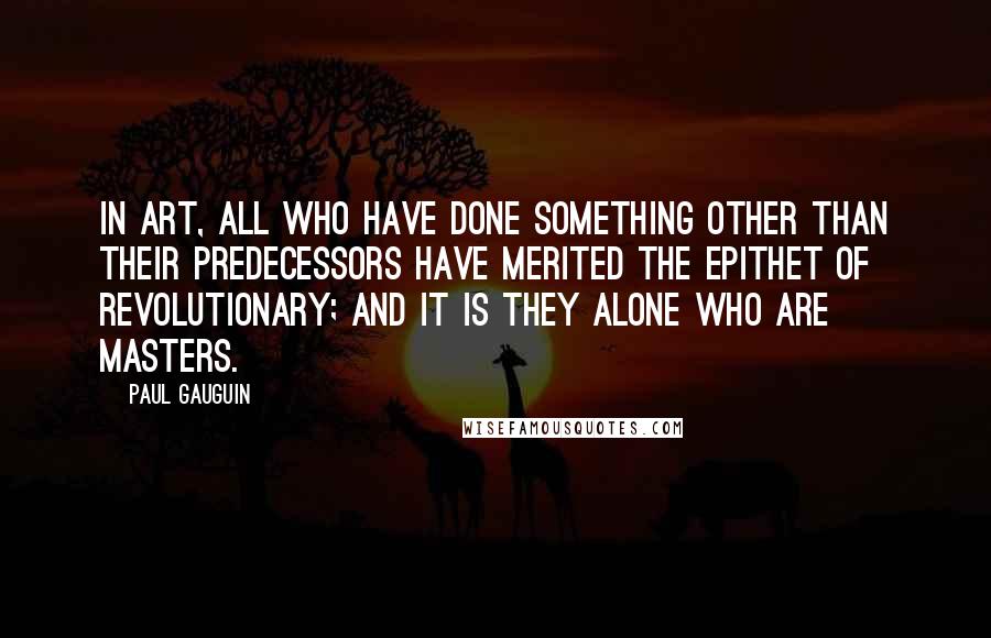 Paul Gauguin Quotes: In art, all who have done something other than their predecessors have merited the epithet of revolutionary; and it is they alone who are masters.