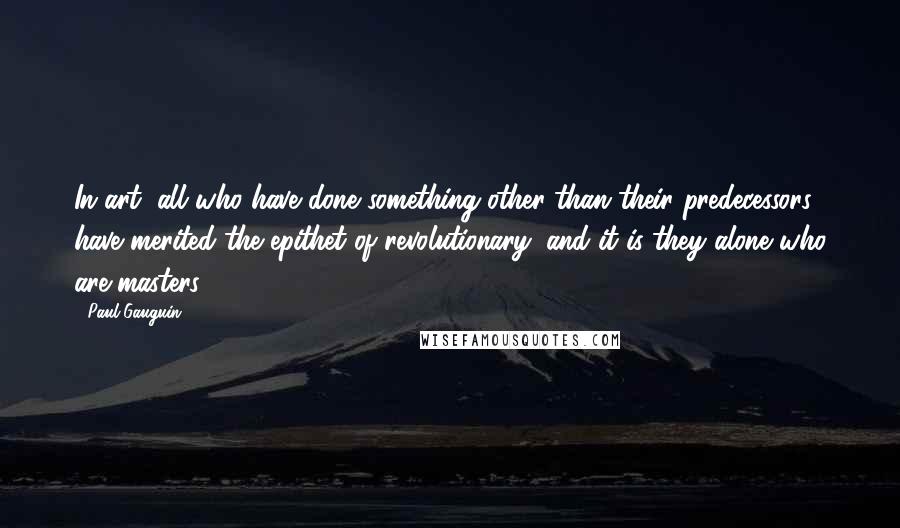 Paul Gauguin Quotes: In art, all who have done something other than their predecessors have merited the epithet of revolutionary; and it is they alone who are masters.