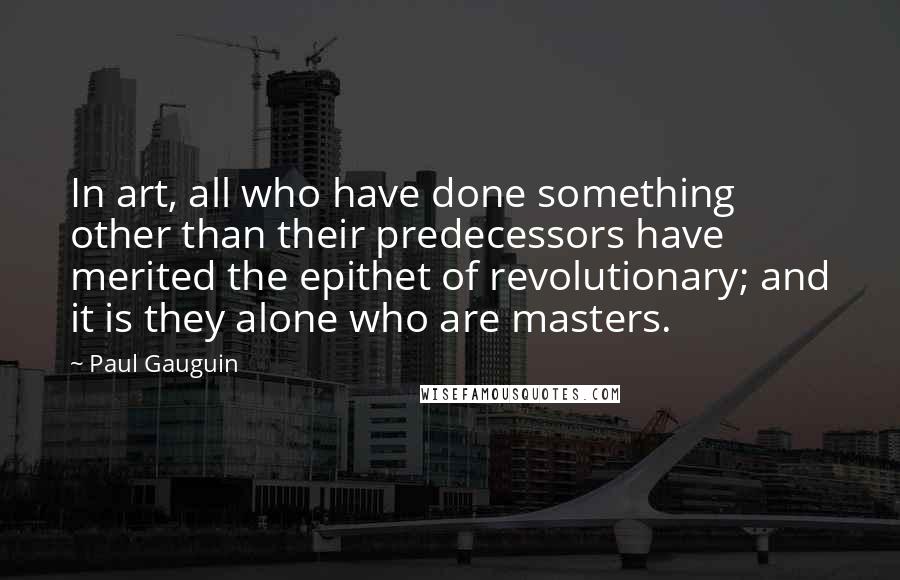 Paul Gauguin Quotes: In art, all who have done something other than their predecessors have merited the epithet of revolutionary; and it is they alone who are masters.