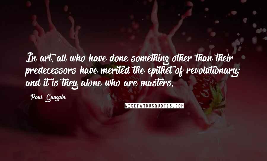 Paul Gauguin Quotes: In art, all who have done something other than their predecessors have merited the epithet of revolutionary; and it is they alone who are masters.