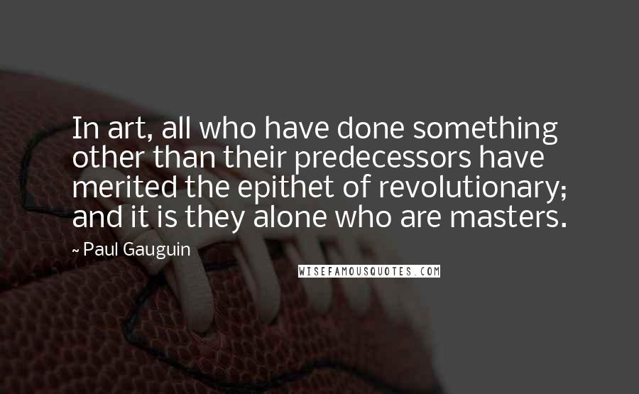 Paul Gauguin Quotes: In art, all who have done something other than their predecessors have merited the epithet of revolutionary; and it is they alone who are masters.