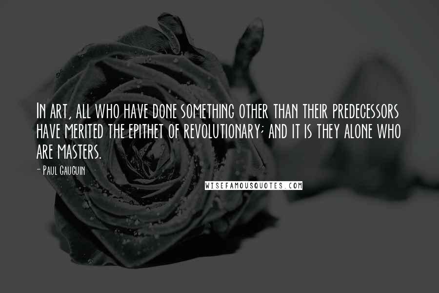 Paul Gauguin Quotes: In art, all who have done something other than their predecessors have merited the epithet of revolutionary; and it is they alone who are masters.