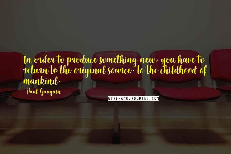 Paul Gauguin Quotes: In order to produce something new, you have to return to the original source, to the childhood of mankind.