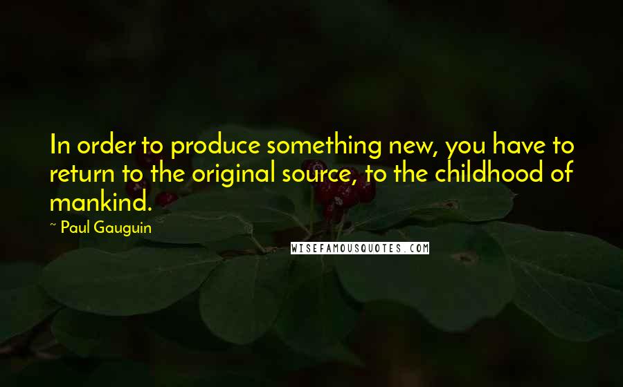 Paul Gauguin Quotes: In order to produce something new, you have to return to the original source, to the childhood of mankind.