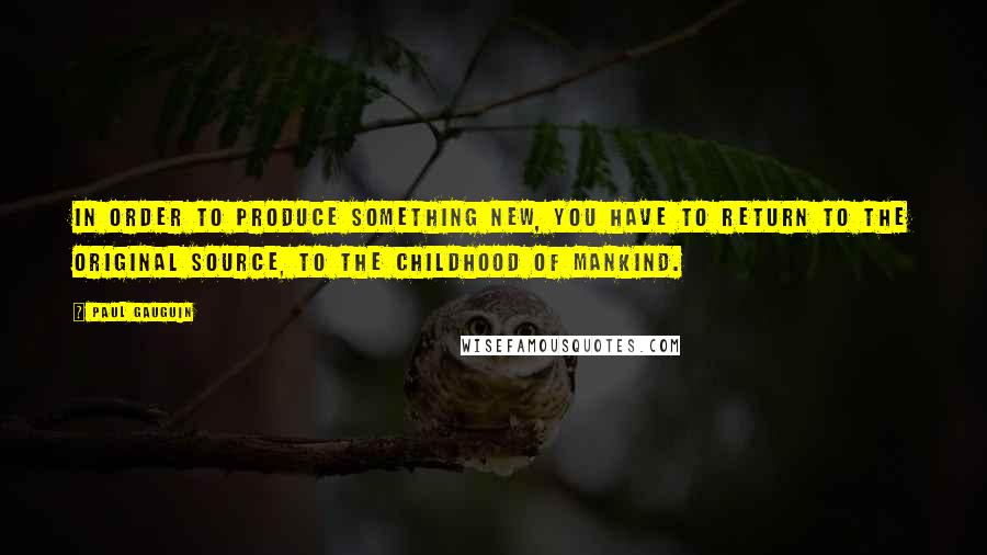 Paul Gauguin Quotes: In order to produce something new, you have to return to the original source, to the childhood of mankind.