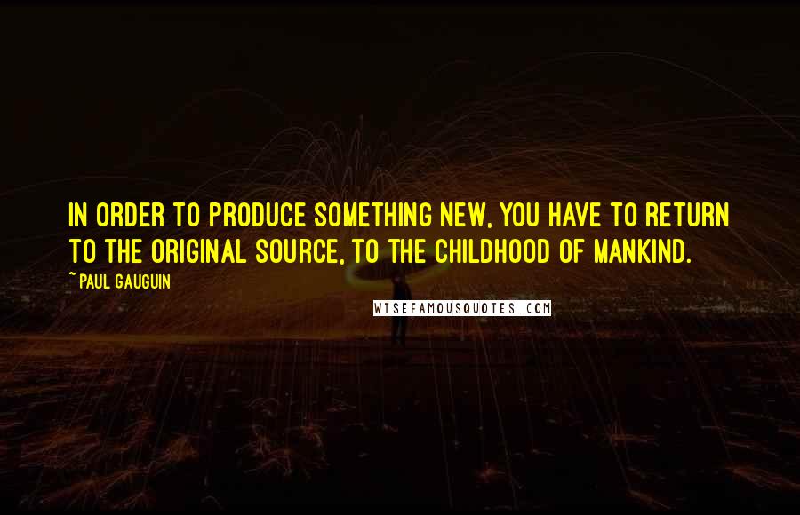 Paul Gauguin Quotes: In order to produce something new, you have to return to the original source, to the childhood of mankind.