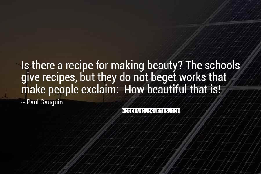 Paul Gauguin Quotes: Is there a recipe for making beauty? The schools give recipes, but they do not beget works that make people exclaim: How beautiful that is!