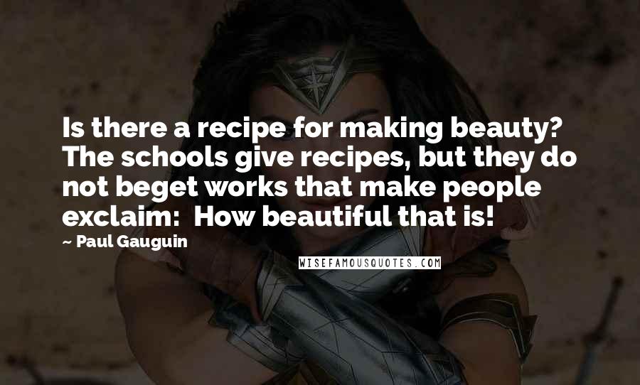 Paul Gauguin Quotes: Is there a recipe for making beauty? The schools give recipes, but they do not beget works that make people exclaim: How beautiful that is!