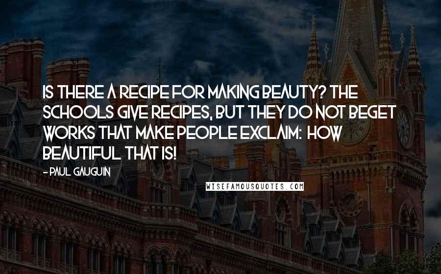 Paul Gauguin Quotes: Is there a recipe for making beauty? The schools give recipes, but they do not beget works that make people exclaim: How beautiful that is!