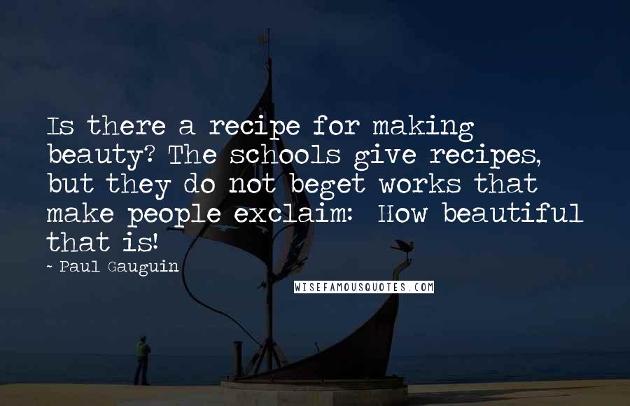Paul Gauguin Quotes: Is there a recipe for making beauty? The schools give recipes, but they do not beget works that make people exclaim: How beautiful that is!