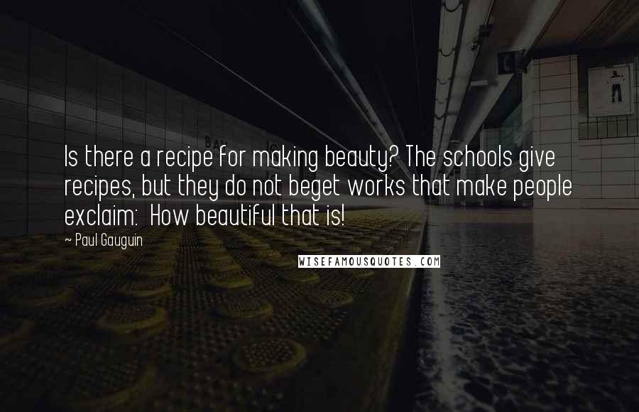 Paul Gauguin Quotes: Is there a recipe for making beauty? The schools give recipes, but they do not beget works that make people exclaim: How beautiful that is!
