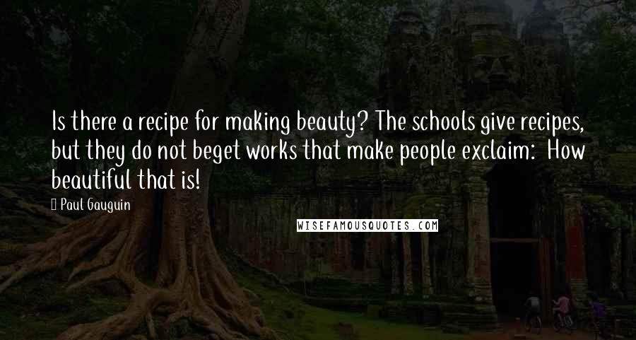 Paul Gauguin Quotes: Is there a recipe for making beauty? The schools give recipes, but they do not beget works that make people exclaim: How beautiful that is!