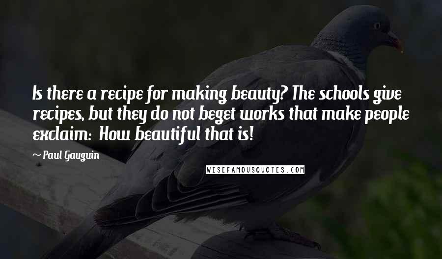 Paul Gauguin Quotes: Is there a recipe for making beauty? The schools give recipes, but they do not beget works that make people exclaim: How beautiful that is!