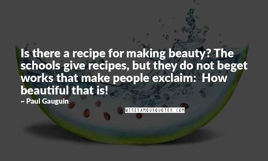 Paul Gauguin Quotes: Is there a recipe for making beauty? The schools give recipes, but they do not beget works that make people exclaim: How beautiful that is!