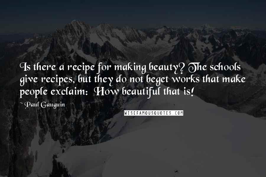 Paul Gauguin Quotes: Is there a recipe for making beauty? The schools give recipes, but they do not beget works that make people exclaim: How beautiful that is!