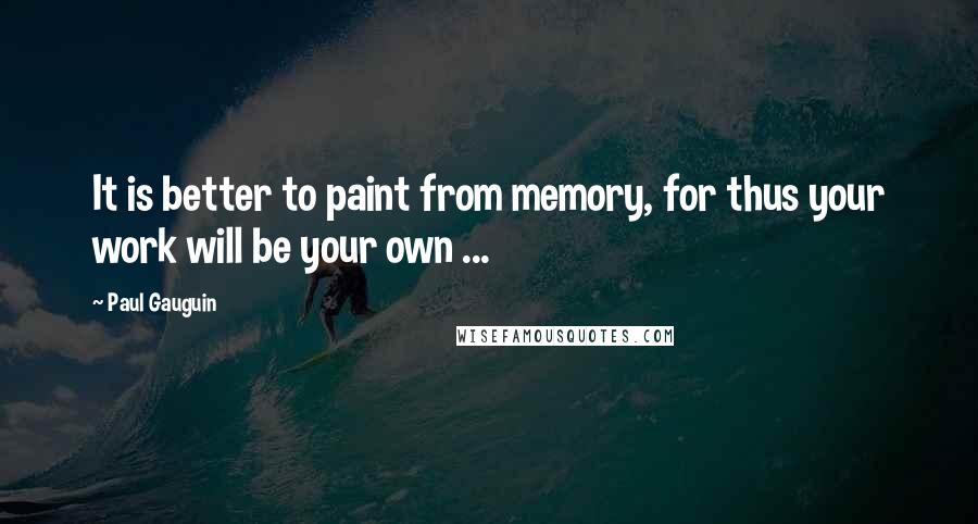 Paul Gauguin Quotes: It is better to paint from memory, for thus your work will be your own ...