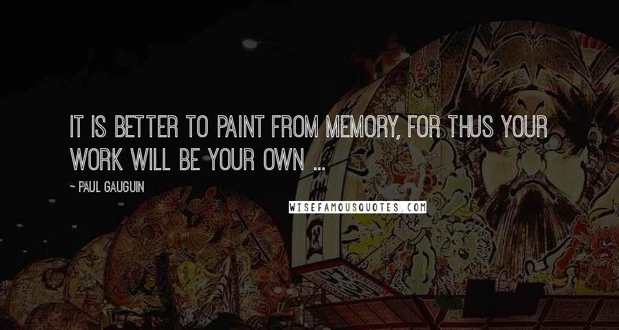 Paul Gauguin Quotes: It is better to paint from memory, for thus your work will be your own ...