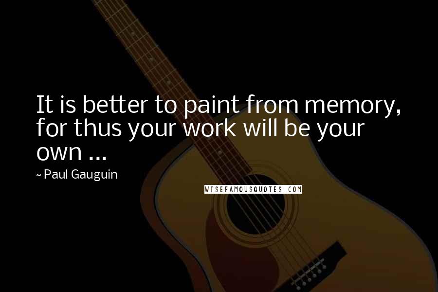 Paul Gauguin Quotes: It is better to paint from memory, for thus your work will be your own ...