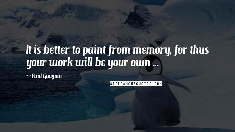 Paul Gauguin Quotes: It is better to paint from memory, for thus your work will be your own ...