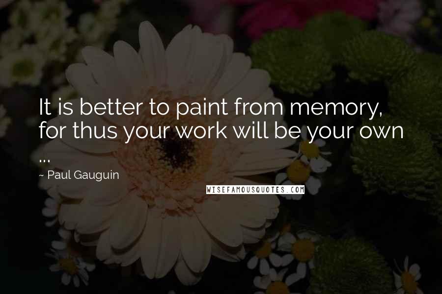 Paul Gauguin Quotes: It is better to paint from memory, for thus your work will be your own ...