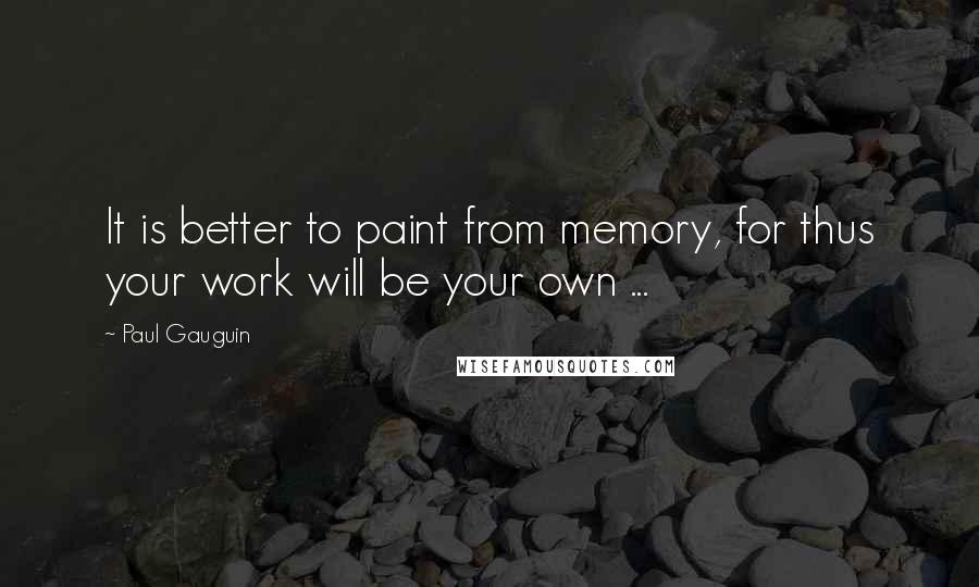 Paul Gauguin Quotes: It is better to paint from memory, for thus your work will be your own ...