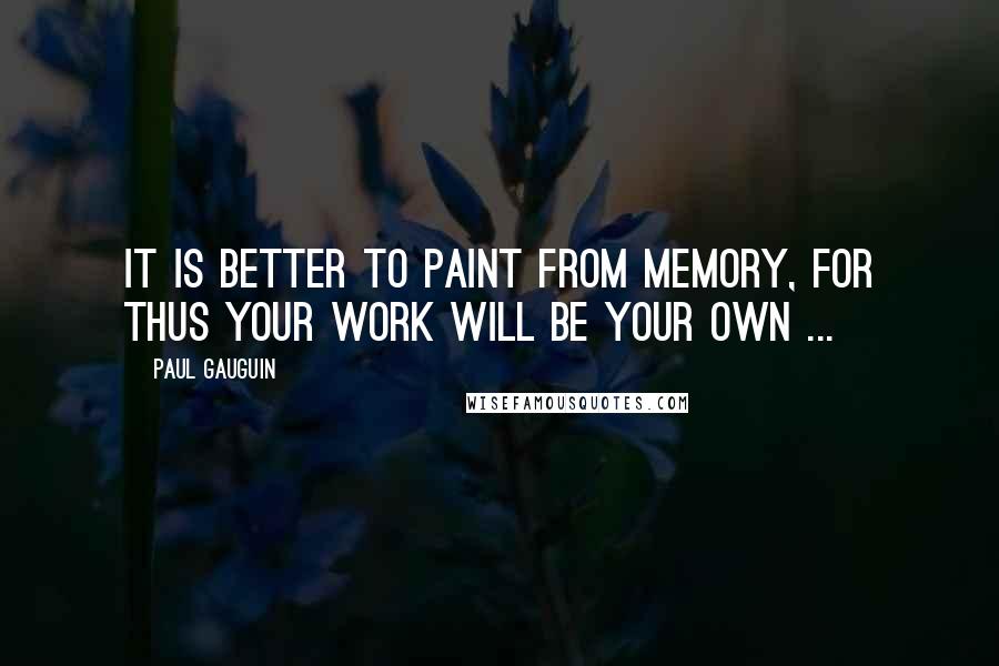 Paul Gauguin Quotes: It is better to paint from memory, for thus your work will be your own ...
