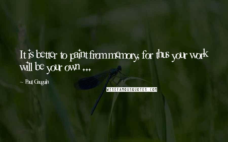 Paul Gauguin Quotes: It is better to paint from memory, for thus your work will be your own ...