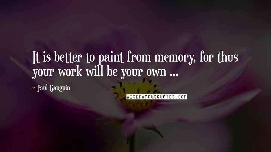 Paul Gauguin Quotes: It is better to paint from memory, for thus your work will be your own ...