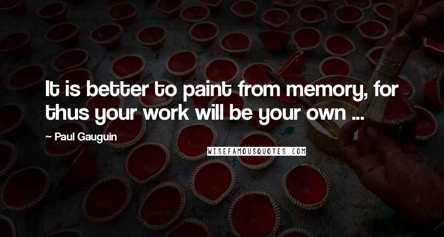 Paul Gauguin Quotes: It is better to paint from memory, for thus your work will be your own ...