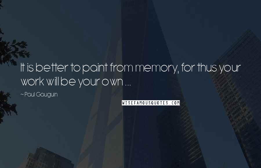 Paul Gauguin Quotes: It is better to paint from memory, for thus your work will be your own ...