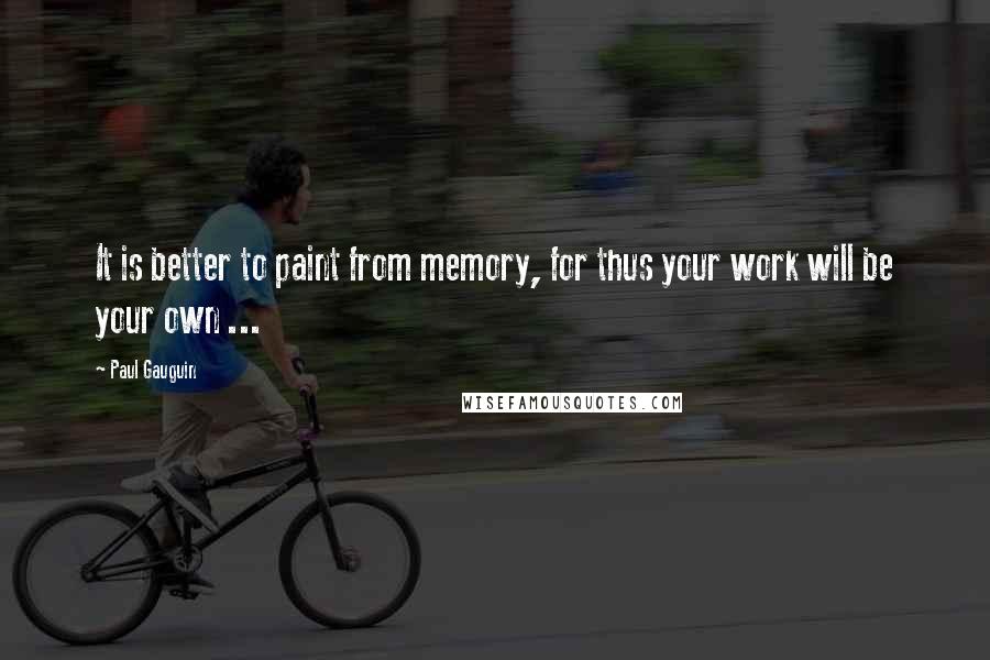 Paul Gauguin Quotes: It is better to paint from memory, for thus your work will be your own ...