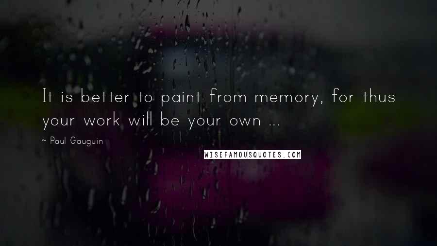Paul Gauguin Quotes: It is better to paint from memory, for thus your work will be your own ...