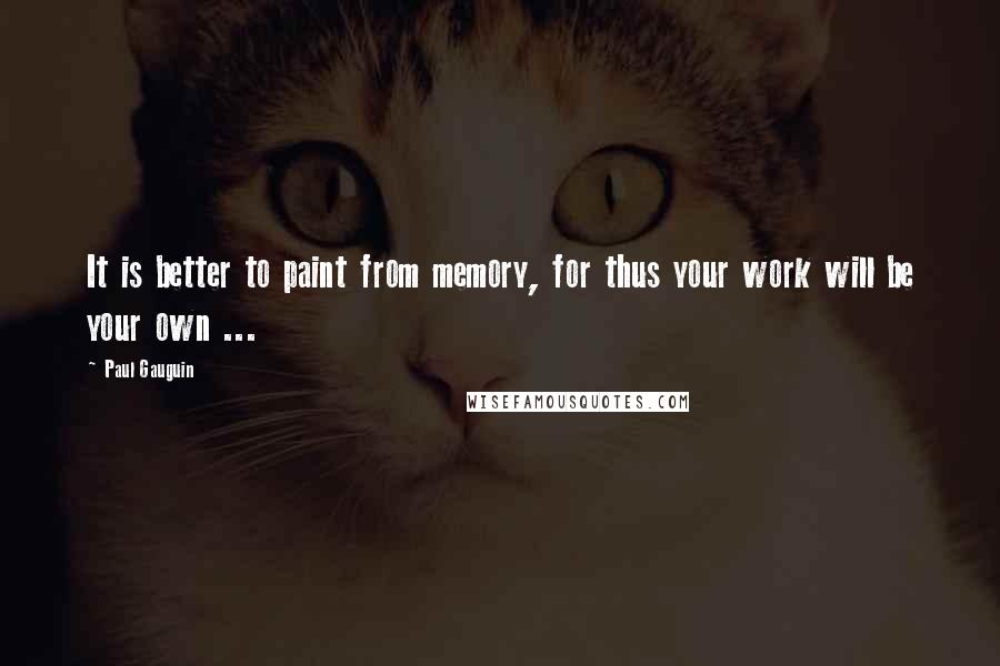 Paul Gauguin Quotes: It is better to paint from memory, for thus your work will be your own ...