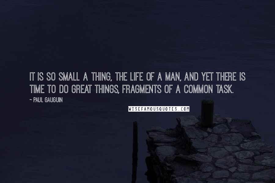Paul Gauguin Quotes: It is so small a thing, the life of a man, and yet there is time to do great things, fragments of a common task.