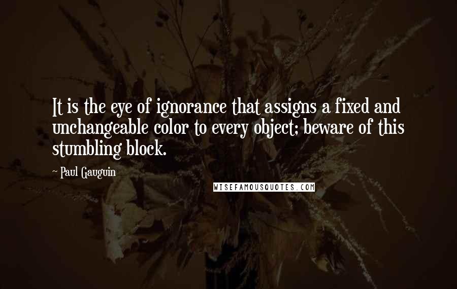 Paul Gauguin Quotes: It is the eye of ignorance that assigns a fixed and unchangeable color to every object; beware of this stumbling block.