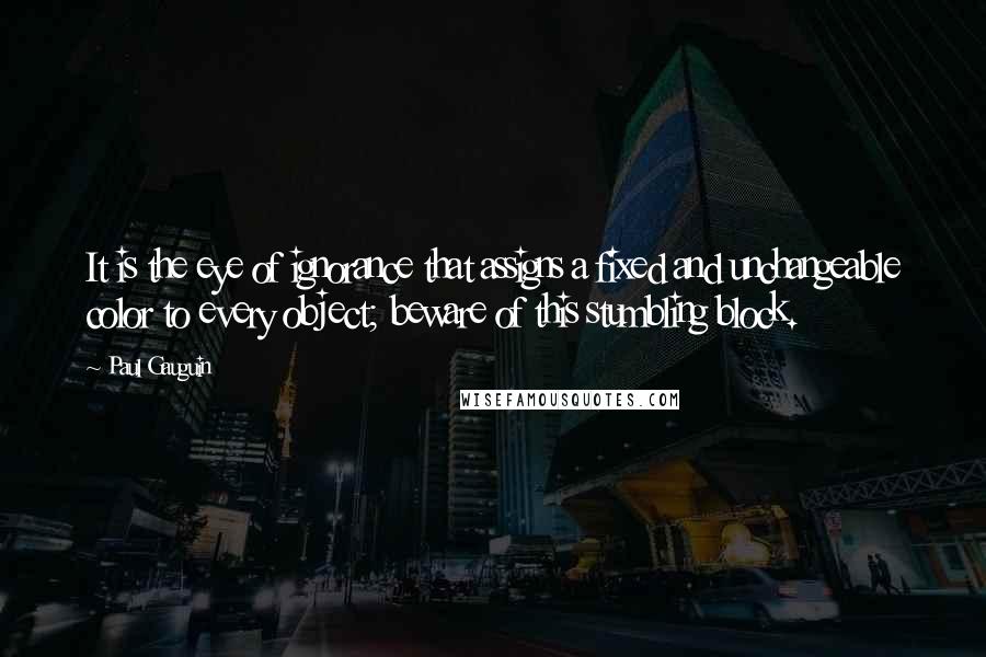 Paul Gauguin Quotes: It is the eye of ignorance that assigns a fixed and unchangeable color to every object; beware of this stumbling block.