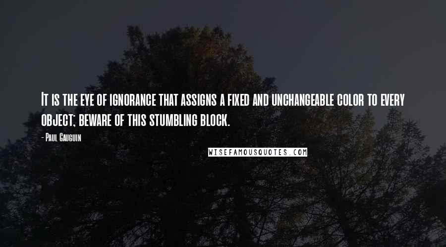 Paul Gauguin Quotes: It is the eye of ignorance that assigns a fixed and unchangeable color to every object; beware of this stumbling block.