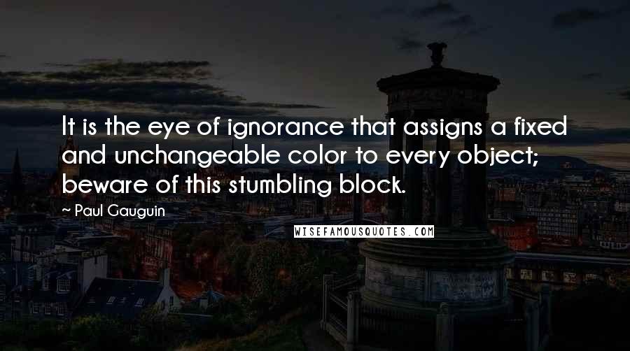 Paul Gauguin Quotes: It is the eye of ignorance that assigns a fixed and unchangeable color to every object; beware of this stumbling block.