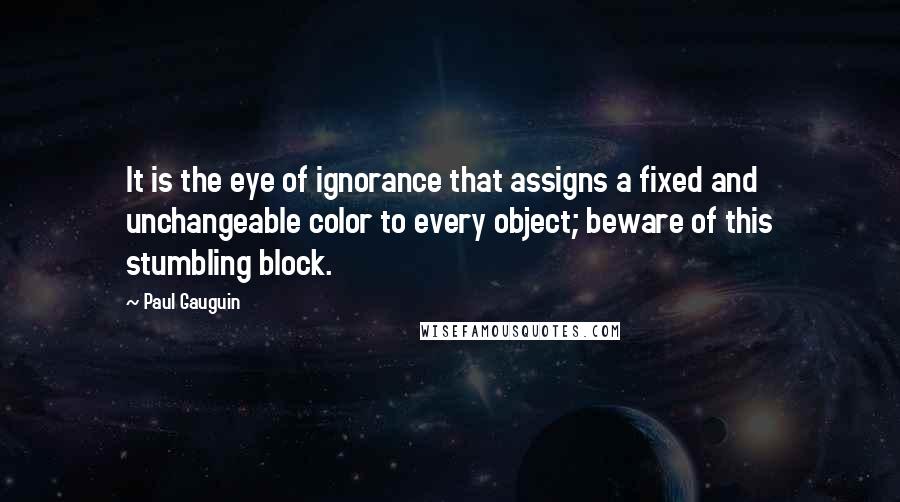 Paul Gauguin Quotes: It is the eye of ignorance that assigns a fixed and unchangeable color to every object; beware of this stumbling block.