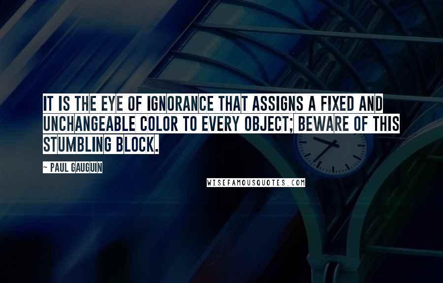 Paul Gauguin Quotes: It is the eye of ignorance that assigns a fixed and unchangeable color to every object; beware of this stumbling block.