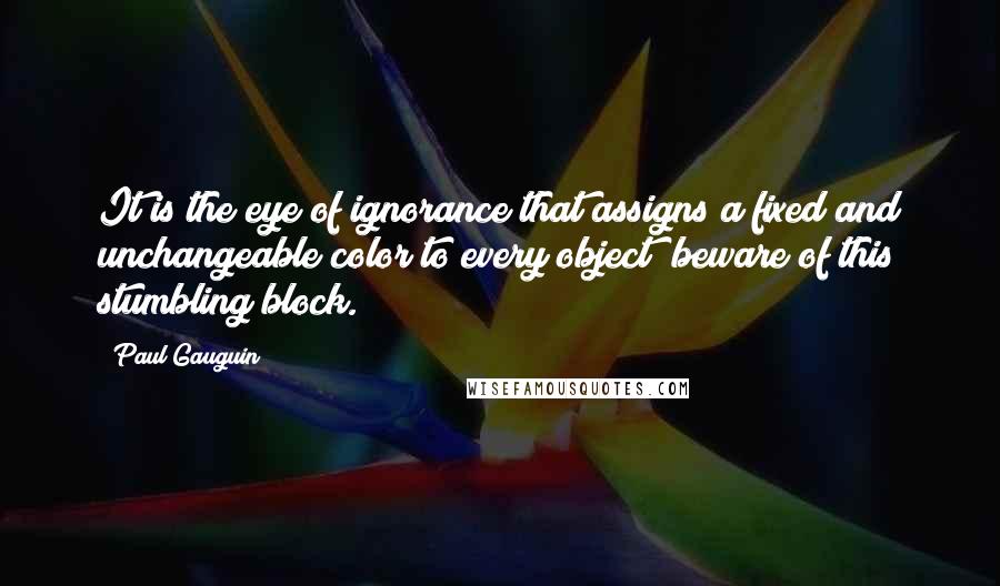 Paul Gauguin Quotes: It is the eye of ignorance that assigns a fixed and unchangeable color to every object; beware of this stumbling block.