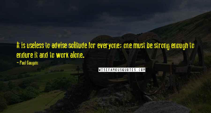 Paul Gauguin Quotes: It is useless to advise solitude for everyone; one must be strong enough to endure it and to work alone.