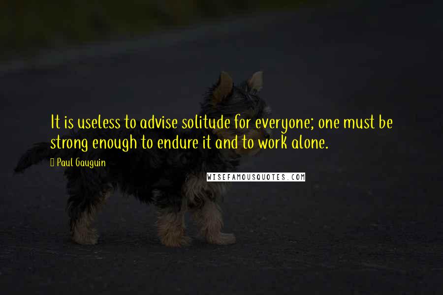 Paul Gauguin Quotes: It is useless to advise solitude for everyone; one must be strong enough to endure it and to work alone.