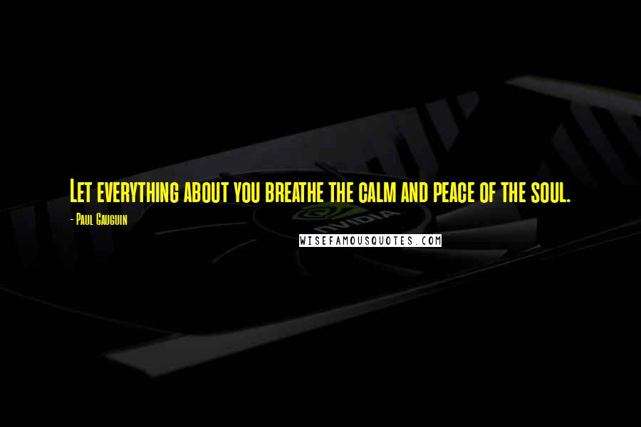 Paul Gauguin Quotes: Let everything about you breathe the calm and peace of the soul.
