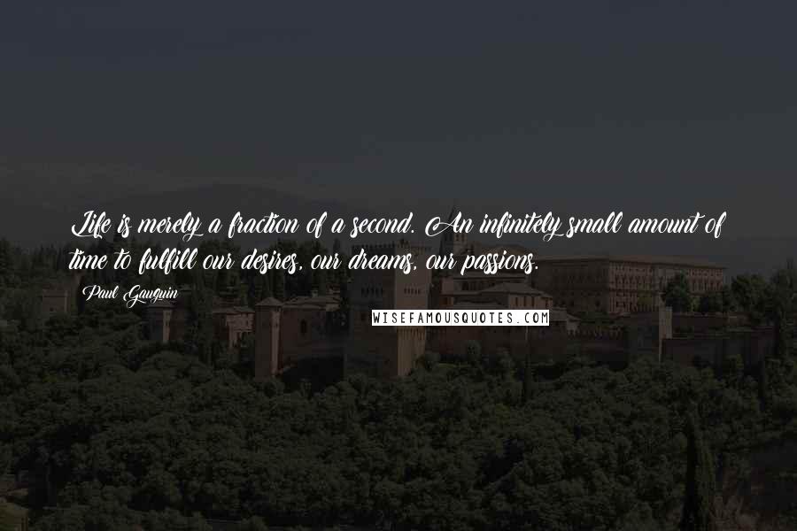 Paul Gauguin Quotes: Life is merely a fraction of a second. An infinitely small amount of time to fulfill our desires, our dreams, our passions.