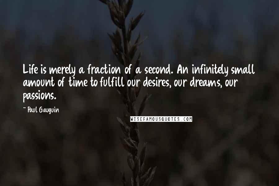 Paul Gauguin Quotes: Life is merely a fraction of a second. An infinitely small amount of time to fulfill our desires, our dreams, our passions.